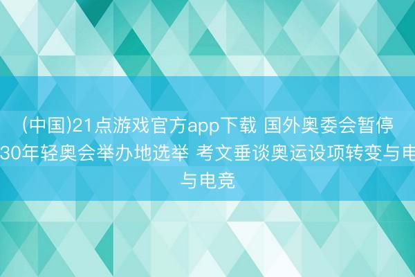 (中国)21点游戏官方app下载 国外奥委会暂停2030年轻奥会举办地选举 考文垂谈奥运设项转变与电竞