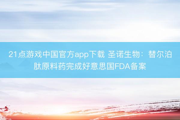 21点游戏中国官方app下载 圣诺生物：替尔泊肽原料药完成好意思国FDA备案