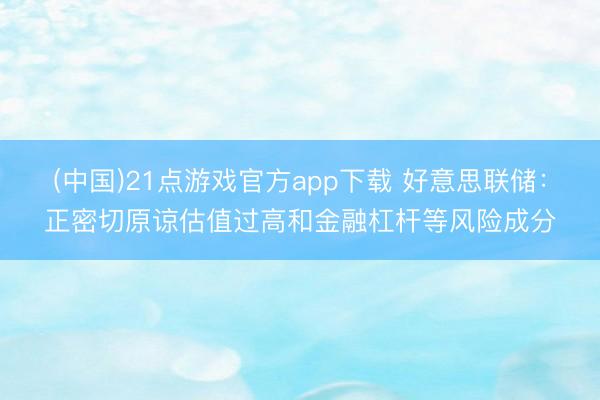 (中国)21点游戏官方app下载 好意思联储：正密切原谅估值过高和金融杠杆等风险成分