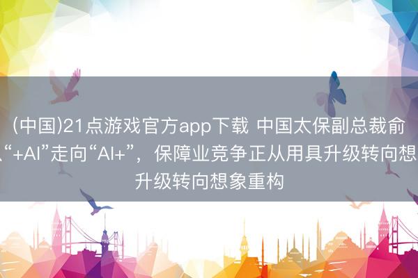(中国)21点游戏官方app下载 中国太保副总裁俞斌：从“+AI”走向“AI+”，保障业竞争正从用具升级转向想象重构