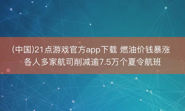 (中国)21点游戏官方app下载 燃油价钱暴涨 各人多家航司削减逾7.5万个夏令航班