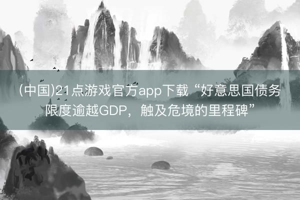 (中国)21点游戏官方app下载 “好意思国债务限度逾越GDP，触及危境的里程碑”