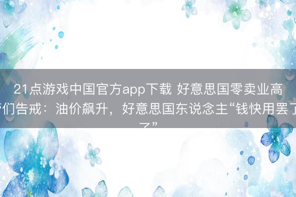 21点游戏中国官方app下载 好意思国零卖业高管们告戒：油价飙升，好意思国东说念主“钱快用罢了”