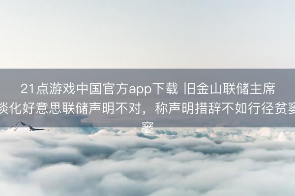 21点游戏中国官方app下载 旧金山联储主席淡化好意思联储声明不对，称声明措辞不如行径贫窭