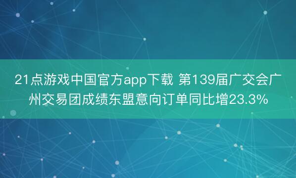 21点游戏中国官方app下载 第139届广交会广州交易团成绩东盟意向订单同比增23.3%