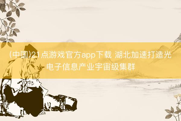 (中国)21点游戏官方app下载 湖北加速打造光电子信息产业宇宙级集群