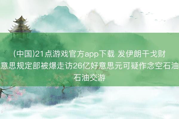 (中国)21点游戏官方app下载 发伊朗干戈财？好意思规定部被爆走访26亿好意思元可疑作念空石油交游