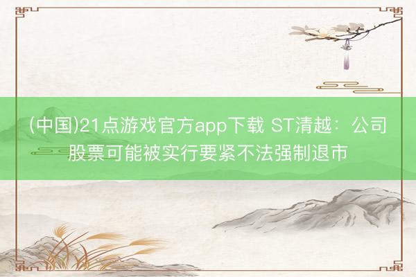 (中国)21点游戏官方app下载 ST清越：公司股票可能被实行要紧不法强制退市