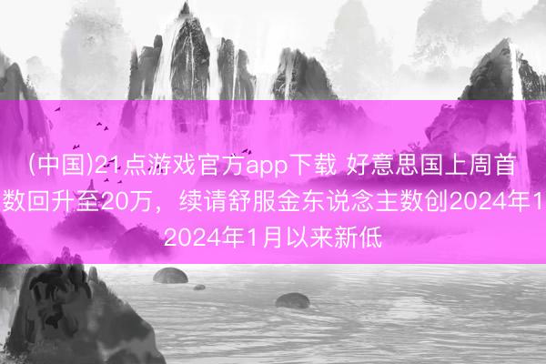(中国)21点游戏官方app下载 好意思国上周首申东说念主数回升至20万，续请舒服金东说念主数创2024年1月以来新低