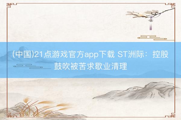 (中国)21点游戏官方app下载 ST洲际：控股鼓吹被苦求歇业清理