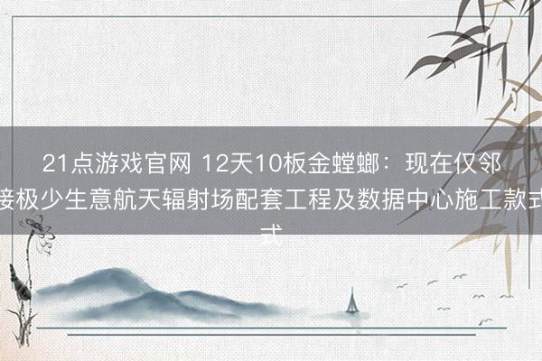 21点游戏官网 12天10板金螳螂：现在仅邻接极少生意航天辐射场配套工程及数据中心施工款式