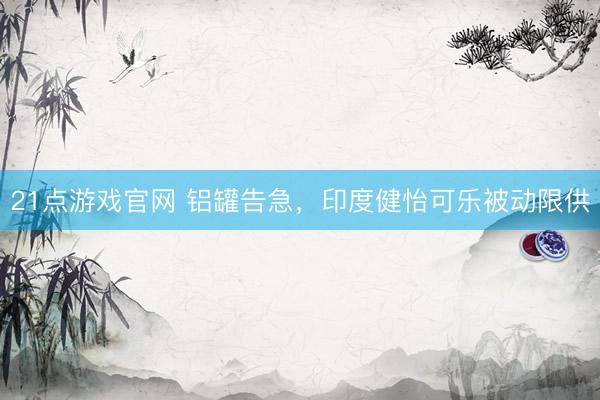 21点游戏官网 铝罐告急，印度健怡可乐被动限供