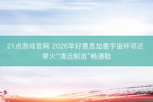 21点游戏官网 2026年好意思加墨宇宙杯邻近 带火“清远制造”畅通鞋
