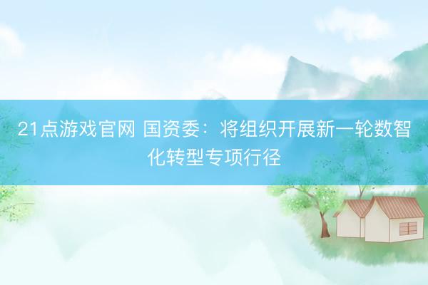 21点游戏官网 国资委：将组织开展新一轮数智化转型专项行径