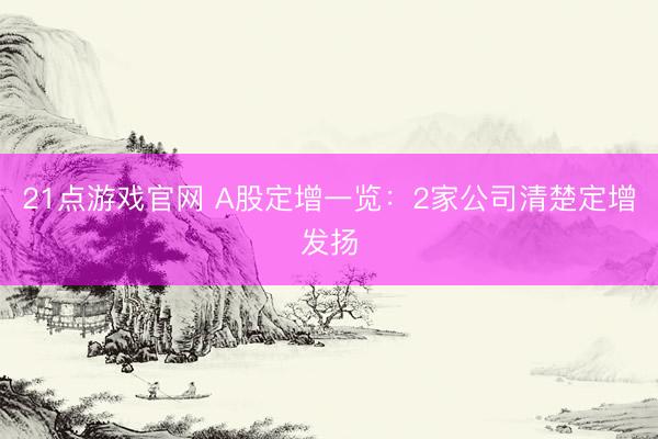 21点游戏官网 A股定增一览：2家公司清楚定增发扬
