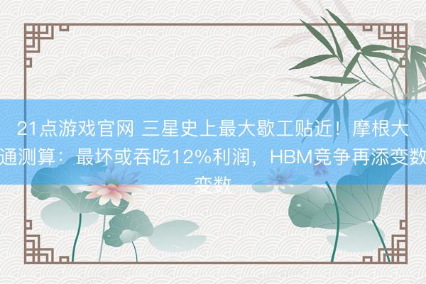 21点游戏官网 三星史上最大歇工贴近！摩根大通测算：最坏或吞吃12%利润，HBM竞争再添变数