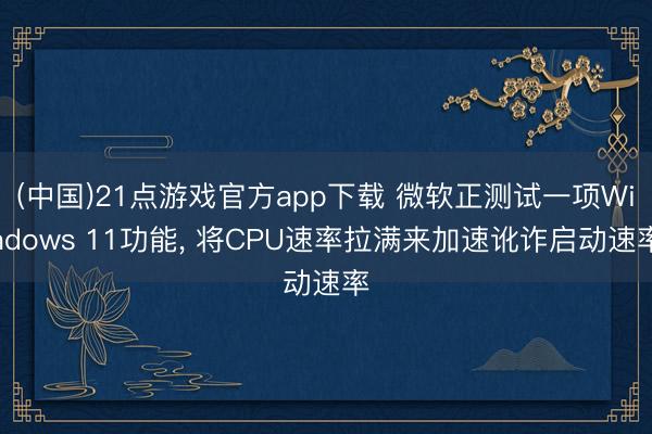 (中国)21点游戏官方app下载 微软正测试一项Windows 11功能, 将CPU速率拉满来加速讹诈启动速率
