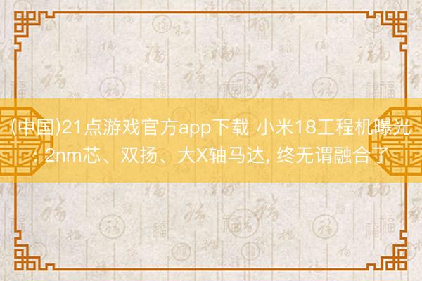 (中国)21点游戏官方app下载 小米18工程机曝光: 2nm芯、双扬、大X轴马达, 终无谓融合了