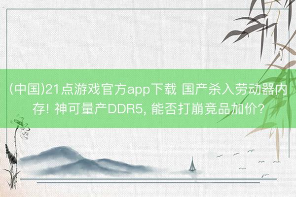 (中国)21点游戏官方app下载 国产杀入劳动器内存! 神可量产DDR5, 能否打崩竞品加价?