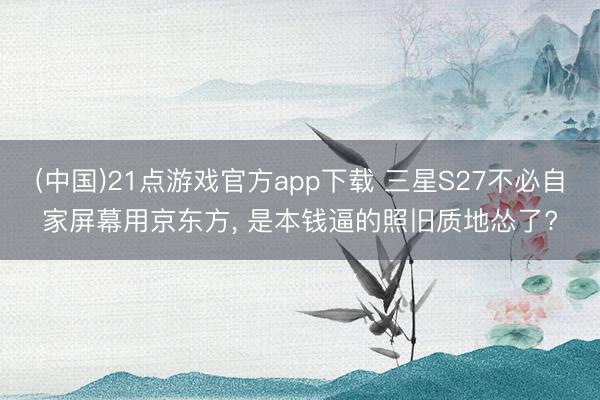 (中国)21点游戏官方app下载 三星S27不必自家屏幕用京东方, 是本钱逼的照旧质地怂了?