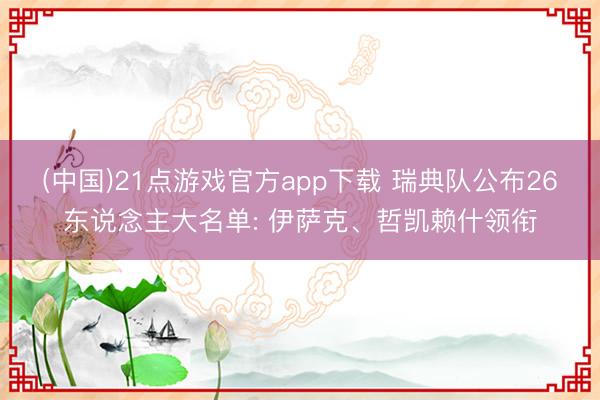 (中国)21点游戏官方app下载 瑞典队公布26东说念主大名单: 伊萨克、哲凯赖什领衔