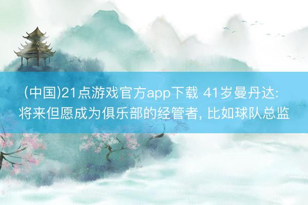 (中国)21点游戏官方app下载 41岁曼丹达: 将来但愿成为俱乐部的经管者, 比如球队总监