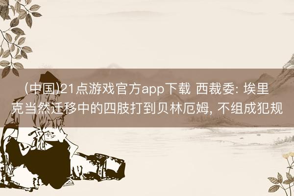 (中国)21点游戏官方app下载 西裁委: 埃里克当然迁移中的四肢打到贝林厄姆, 不组成犯规