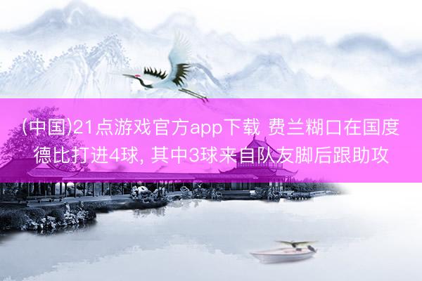 (中国)21点游戏官方app下载 费兰糊口在国度德比打进4球, 其中3球来自队友脚后跟助攻