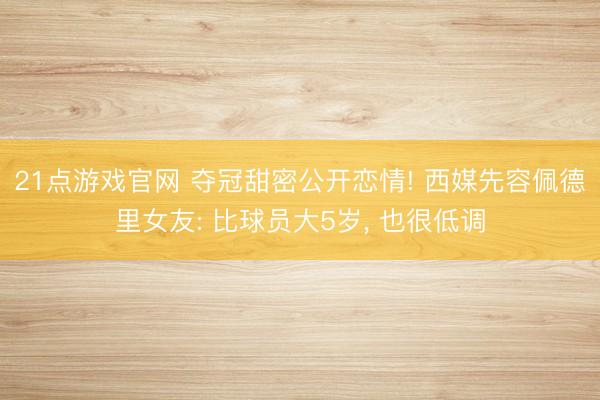 21点游戏官网 夺冠甜密公开恋情! 西媒先容佩德里女友: 比球员大5岁, 也很低调