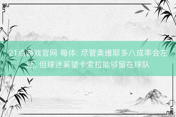 21点游戏官网 每体: 尽管奥维耶多八成率会左迁, 但球迷奚望卡索拉能够留在球队