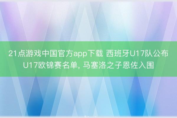 21点游戏中国官方app下载 西班牙U17队公布U17欧锦赛名单, 马塞洛之子恩佐入围