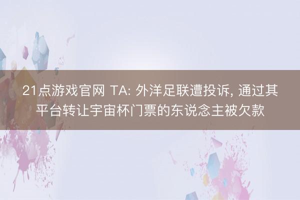 21点游戏官网 TA: 外洋足联遭投诉， 通过其平台转让宇宙杯门票的东说念主被欠款