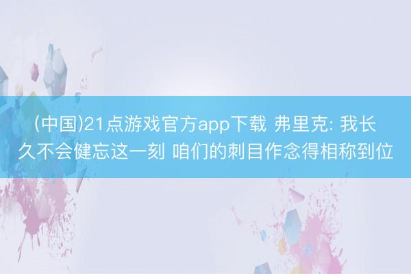 (中国)21点游戏官方app下载 弗里克: 我长久不会健忘这一刻 咱们的刺目作念得相称到位