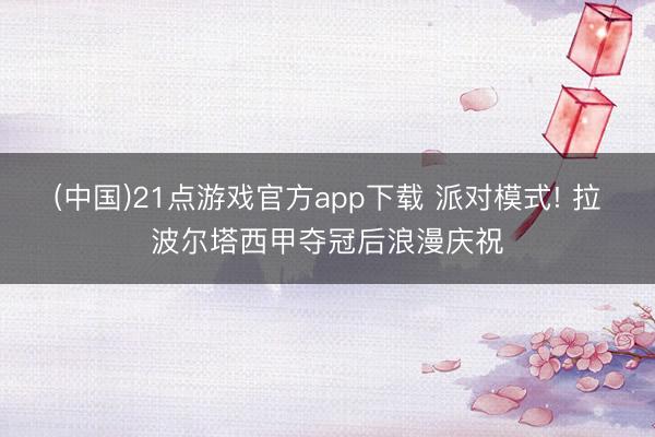 (中国)21点游戏官方app下载 派对模式! 拉波尔塔西甲夺冠后浪漫庆祝