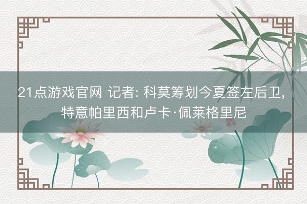 21点游戏官网 记者: 科莫筹划今夏签左后卫, 特意帕里西和卢卡·佩莱格里尼