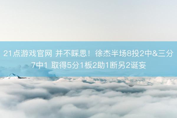 21点游戏官网 并不睬思！徐杰半场8投2中&三分7中1 取得5分1板2助1断另2诞妄