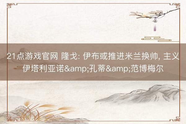 21点游戏官网 隆戈: 伊布或推进米兰换帅, 主义伊塔利亚诺&孔蒂&范博梅尔