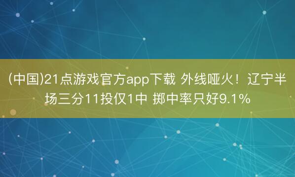 (中国)21点游戏官方app下载 外线哑火！辽宁半场三分11投仅1中 掷中率只好9.1%