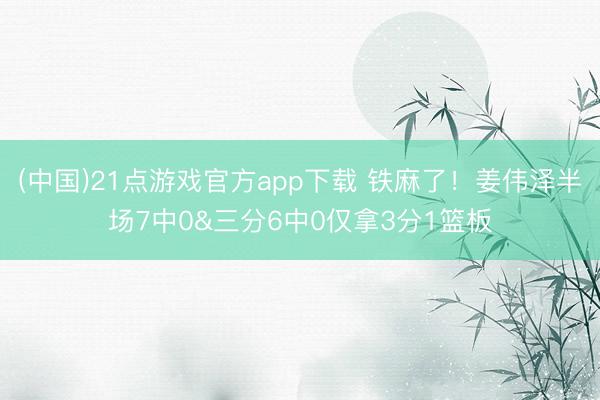(中国)21点游戏官方app下载 铁麻了！姜伟泽半场7中0&三分6中0仅拿3分1篮板