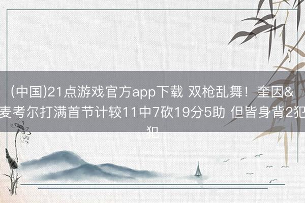 (中国)21点游戏官方app下载 双枪乱舞！奎因&麦考尔打满首节计较11中7砍19分5助 但皆身背2犯