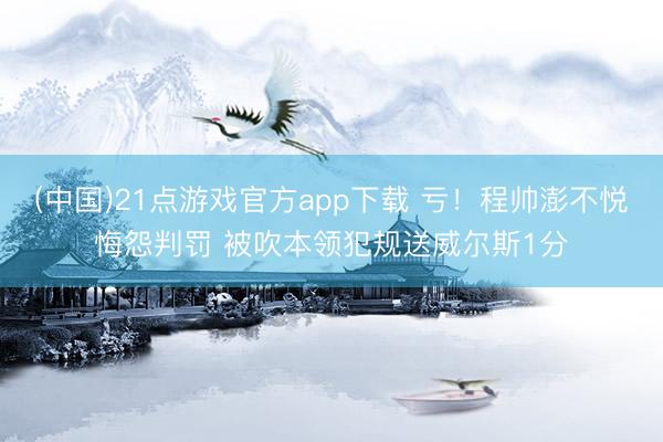 (中国)21点游戏官方app下载 亏！程帅澎不悦悔怨判罚 被吹本领犯规送威尔斯1分