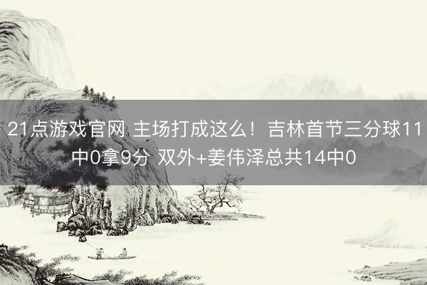21点游戏官网 主场打成这么！吉林首节三分球11中0拿9分 双外+姜伟泽总共14中0