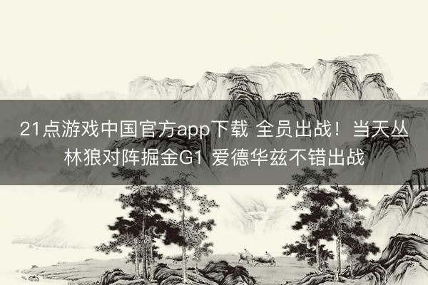 21点游戏中国官方app下载 全员出战!当天丛林狼对阵掘金G1 爱德华兹不错出战