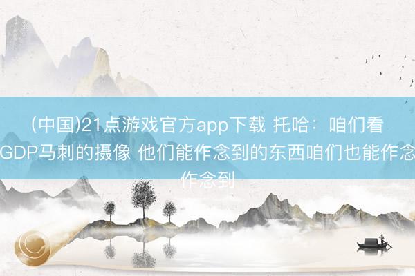 (中国)21点游戏官方app下载 托哈：咱们看了GDP马刺的摄像 他们能作念到的东西咱们也能作念到