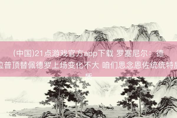 (中国)21点游戏官方app下载 罗塞尼尔：德拉普顶替佩德罗上场变化不大 咱们思念恩佐统统特质