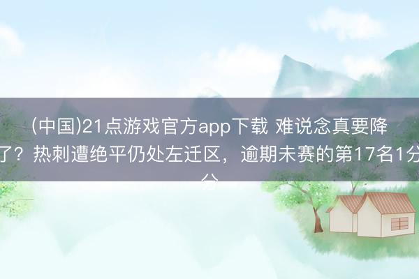 (中国)21点游戏官方app下载 难说念真要降了？热刺遭绝平仍处左迁区，逾期未赛的第17名1分