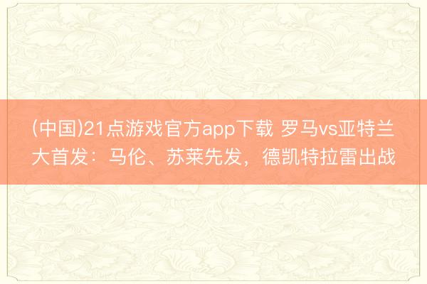(中国)21点游戏官方app下载 罗马vs亚特兰大首发：马伦、苏莱先发，德凯特拉雷出战
