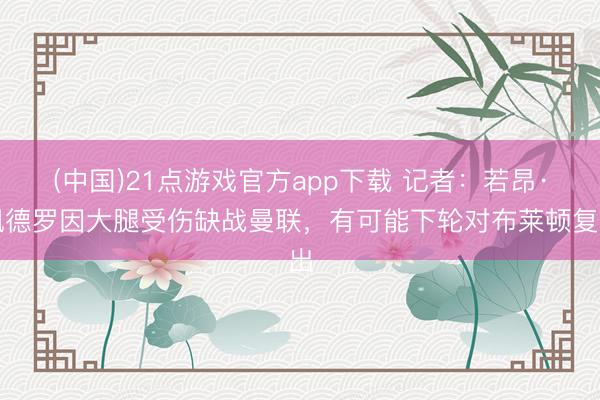 (中国)21点游戏官方app下载 记者：若昂·佩德罗因大腿受伤缺战曼联，有可能下轮对布莱顿复出