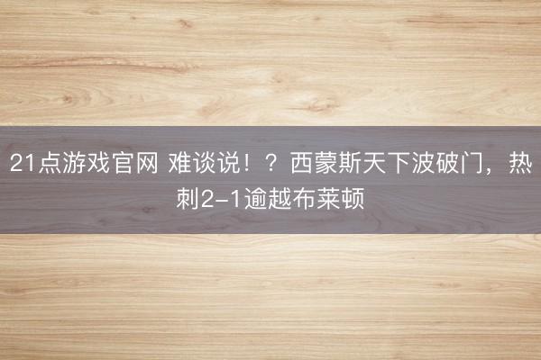 21点游戏官网 难谈说！？西蒙斯天下波破门，热刺2-1逾越布莱顿