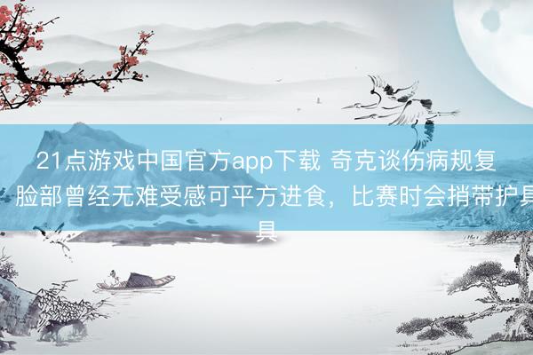 21点游戏中国官方app下载 奇克谈伤病规复：脸部曾经无难受感可平方进食，比赛时会捎带护具
